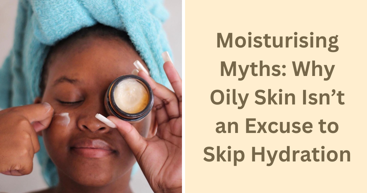 Moisturising Myths: Why Oily Skin Isn’t an Excuse to Skip Hydration